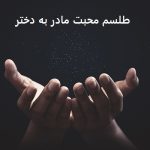 طلسم محبت مادر به دختر – دعای محبت مادر به دختر